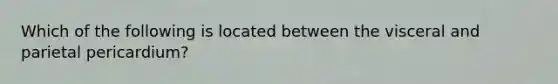 Which of the following is located between the visceral and parietal pericardium?