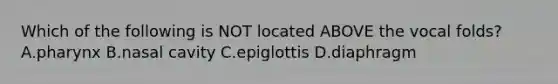 Which of the following is NOT located ABOVE the vocal folds? A.pharynx B.nasal cavity C.epiglottis D.diaphragm