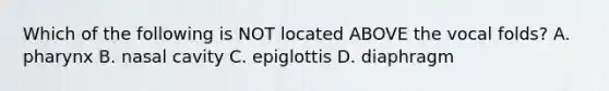 Which of the following is NOT located ABOVE the vocal folds? A. pharynx B. nasal cavity C. epiglottis D. diaphragm