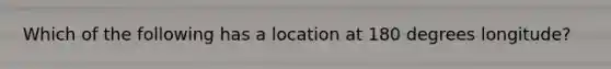 Which of the following has a location at 180 degrees longitude?