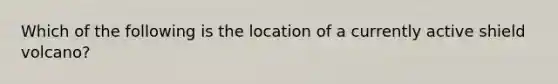 Which of the following is the location of a currently active shield volcano?