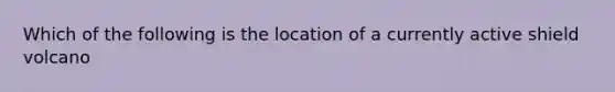 Which of the following is the location of a currently active shield volcano