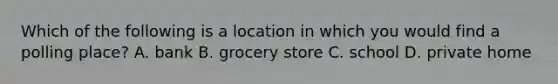 Which of the following is a location in which you would find a polling place? A. bank B. grocery store C. school D. private home