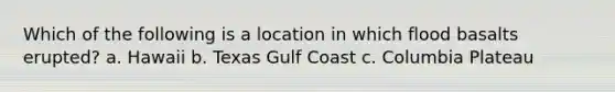 Which of the following is a location in which flood basalts erupted? a. Hawaii b. Texas Gulf Coast c. Columbia Plateau