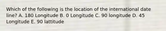 Which of the following is the location of the international date line? A. 180 Longitude B. 0 Longitude C. 90 longitude D. 45 Longitude E. 90 lattitude