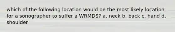 which of the following location would be the most likely location for a sonographer to suffer a WRMDS? a. neck b. back c. hand d. shoulder