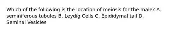 Which of the following is the location of meiosis for the male? A. seminiferous tubules B. Leydig Cells C. Epididymal tail D. Seminal Vesicles