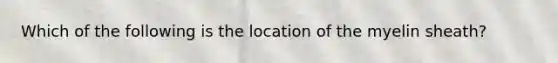 Which of the following is the location of the myelin sheath?