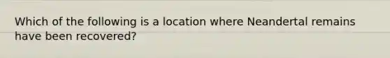 Which of the following is a location where Neandertal remains have been recovered?