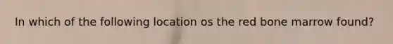 In which of the following location os the red bone marrow found?