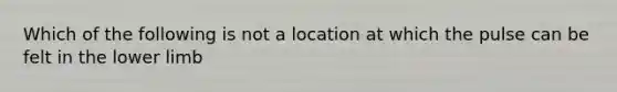 Which of the following is not a location at which the pulse can be felt in the <a href='https://www.questionai.com/knowledge/kF4ILRdZqC-lower-limb' class='anchor-knowledge'>lower limb</a>