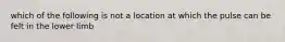 which of the following is not a location at which the pulse can be felt in the lower limb