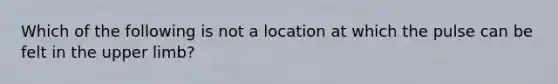 Which of the following is not a location at which the pulse can be felt in the <a href='https://www.questionai.com/knowledge/kJyXBSF4I2-upper-limb' class='anchor-knowledge'>upper limb</a>?