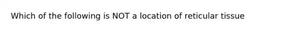 Which of the following is NOT a location of reticular tissue