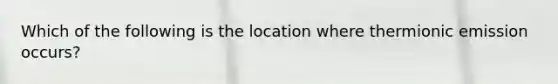 Which of the following is the location where thermionic emission occurs?