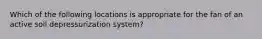 Which of the following locations is appropriate for the fan of an active soil depressurization system?