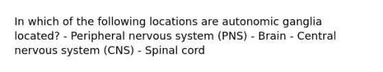 In which of the following locations are autonomic ganglia located? - Peripheral nervous system (PNS) - Brain - Central nervous system (CNS) - Spinal cord