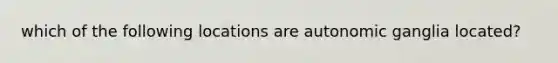 which of the following locations are autonomic ganglia located?