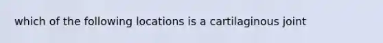 which of the following locations is a cartilaginous joint