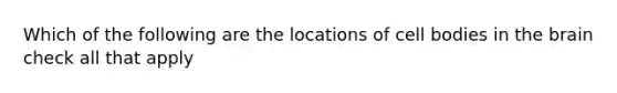 Which of the following are the locations of cell bodies in the brain check all that apply