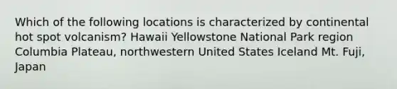 Which of the following locations is characterized by continental hot spot volcanism? Hawaii Yellowstone National Park region Columbia Plateau, northwestern United States Iceland Mt. Fuji, Japan