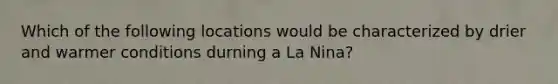 Which of the following locations would be characterized by drier and warmer conditions durning a La Nina?