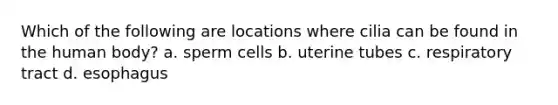 Which of the following are locations where cilia can be found in the human body? a. sperm cells b. uterine tubes c. respiratory tract d. esophagus