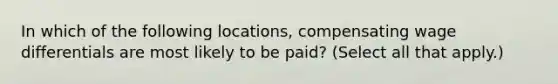 In which of the following locations, compensating wage differentials are most likely to be paid? (Select all that apply.)