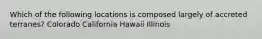 Which of the following locations is composed largely of accreted terranes? Colorado California Hawaii Illinois