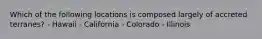 Which of the following locations is composed largely of accreted terranes? - Hawaii - California - Colorado - Illinois