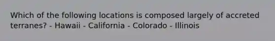 Which of the following locations is composed largely of accreted terranes? - Hawaii - California - Colorado - Illinois