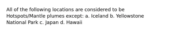 All of the following locations are considered to be Hotspots/Mantle plumes except: a. Iceland b. Yellowstone National Park c. Japan d. Hawaii