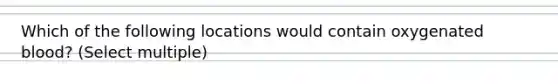 Which of the following locations would contain oxygenated blood? (Select multiple)