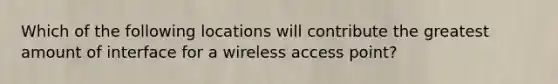 Which of the following locations will contribute the greatest amount of interface for a wireless access point?