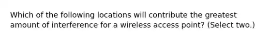 Which of the following locations will contribute the greatest amount of interference for a wireless access point? (Select two.)