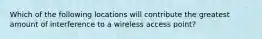 Which of the following locations will contribute the greatest amount of interference to a wireless access point?