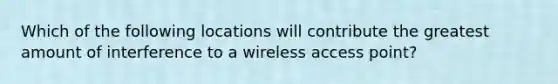 Which of the following locations will contribute the greatest amount of interference to a wireless access point?