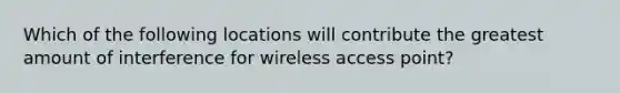 Which of the following locations will contribute the greatest amount of interference for wireless access point?