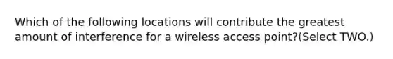 Which of the following locations will contribute the greatest amount of interference for a wireless access point?(Select TWO.)