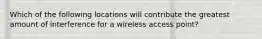 Which of the following locations will contribute the greatest amount of interference for a wireless access point?