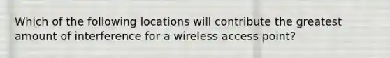 Which of the following locations will contribute the greatest amount of interference for a wireless access point?