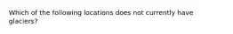 Which of the following locations does not currently have glaciers?