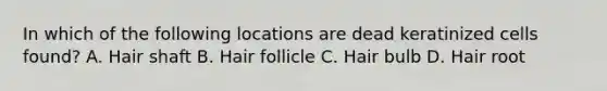 In which of the following locations are dead keratinized cells found? A. Hair shaft B. Hair follicle C. Hair bulb D. Hair root