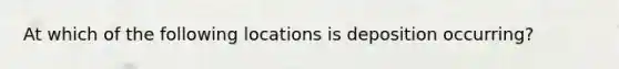 At which of the following locations is deposition occurring?