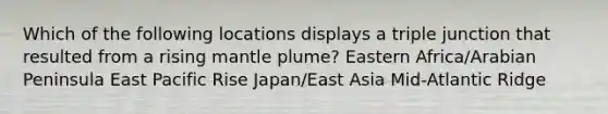 Which of the following locations displays a triple junction that resulted from a rising mantle plume? Eastern Africa/Arabian Peninsula East Pacific Rise Japan/East Asia Mid-Atlantic Ridge