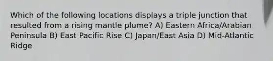 Which of the following locations displays a triple junction that resulted from a rising mantle plume? A) Eastern Africa/Arabian Peninsula B) East Pacific Rise C) Japan/East Asia D) Mid-Atlantic Ridge