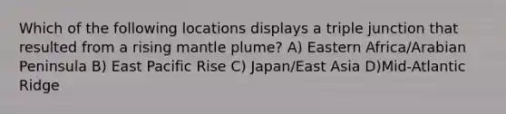 Which of the following locations displays a triple junction that resulted from a rising mantle plume? A) Eastern Africa/Arabian Peninsula B) East Pacific Rise C) Japan/East Asia D)Mid-Atlantic Ridge