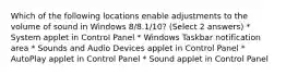 Which of the following locations enable adjustments to the volume of sound in Windows 8/8.1/10? (Select 2 answers) * System applet in Control Panel * Windows Taskbar notification area * Sounds and Audio Devices applet in Control Panel * AutoPlay applet in Control Panel * Sound applet in Control Panel