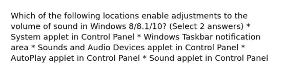 Which of the following locations enable adjustments to the volume of sound in Windows 8/8.1/10? (Select 2 answers) * System applet in Control Panel * Windows Taskbar notification area * Sounds and Audio Devices applet in Control Panel * AutoPlay applet in Control Panel * Sound applet in Control Panel