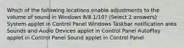 Which of the following locations enable adjustments to the volume of sound in Windows 8/8.1/10? (Select 2 answers) System applet in Control Panel Windows Taskbar notification area Sounds and Audio Devices applet in Control Panel AutoPlay applet in Control Panel Sound applet in Control Panel